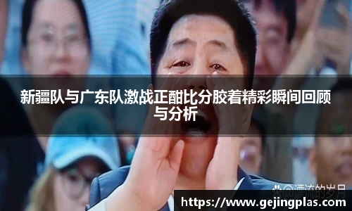新疆队与广东队激战正酣比分胶着精彩瞬间回顾与分析