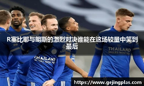 R塞比耶与朗斯的激烈对决谁能在这场较量中笑到最后