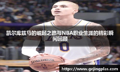 凯尔库兹马的崛起之路与NBA职业生涯的精彩瞬间回顾